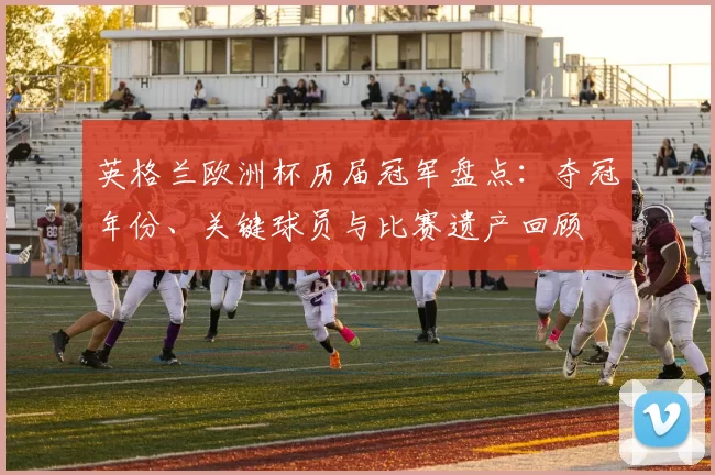 英格兰欧洲杯历届冠军盘点：夺冠年份、关键球员与比赛遗产回顾