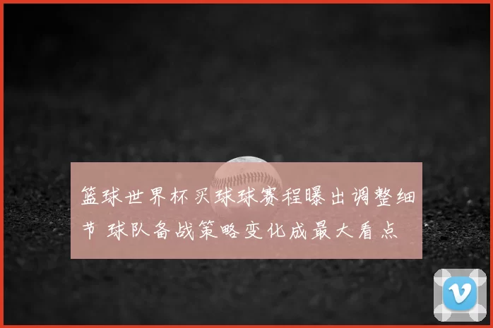 篮球世界杯买球球赛程曝出调整细节 球队备战策略变化成最大看点