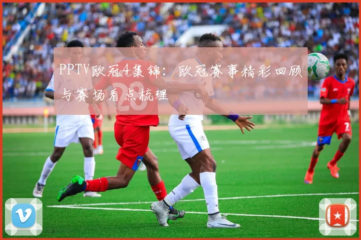 PPTV欧冠4集锦:欧冠赛事精彩回顾与赛场看点梳理