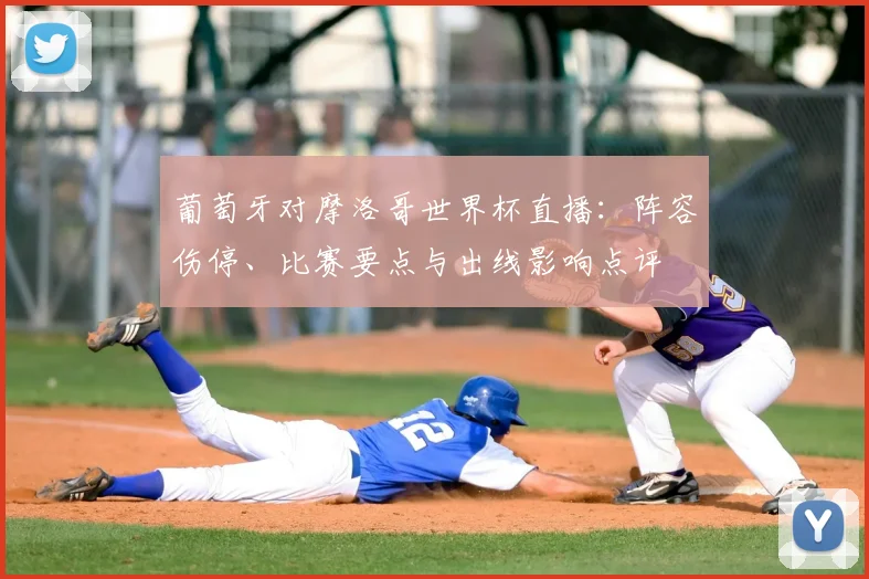 葡萄牙对摩洛哥世界杯直播：阵容伤停、比赛要点与出线影响点评