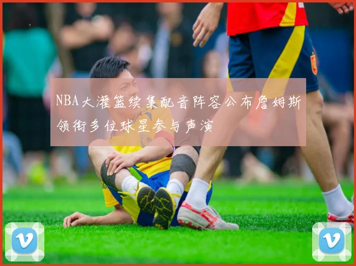 NBA大灌篮续集配音阵容公布詹姆斯领衔多位球星参与声演