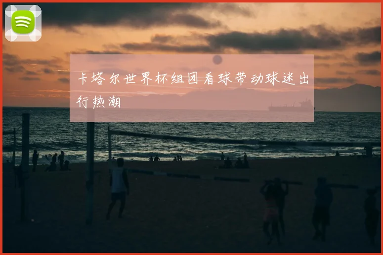 卡塔尔世界杯组团看球带动球迷出行热潮