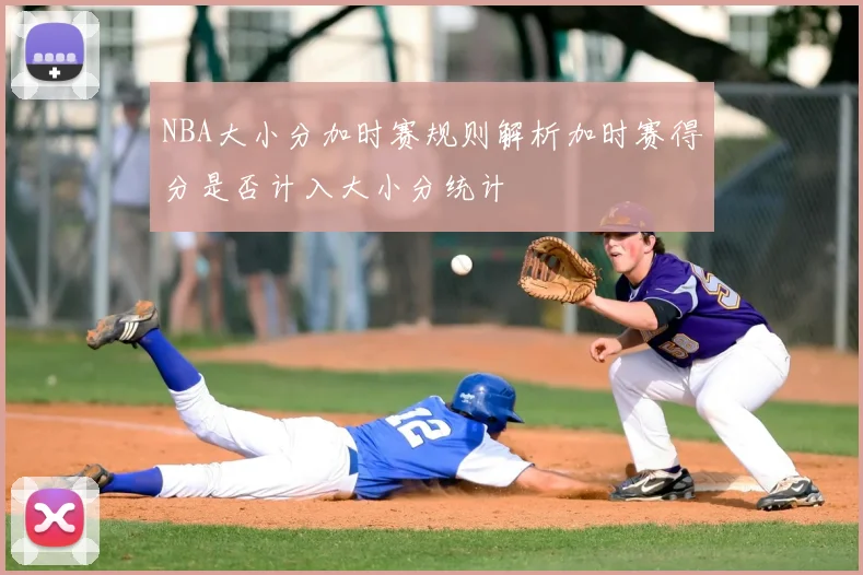 NBA大小分加时赛规则解析加时赛得分是否计入大小分统计