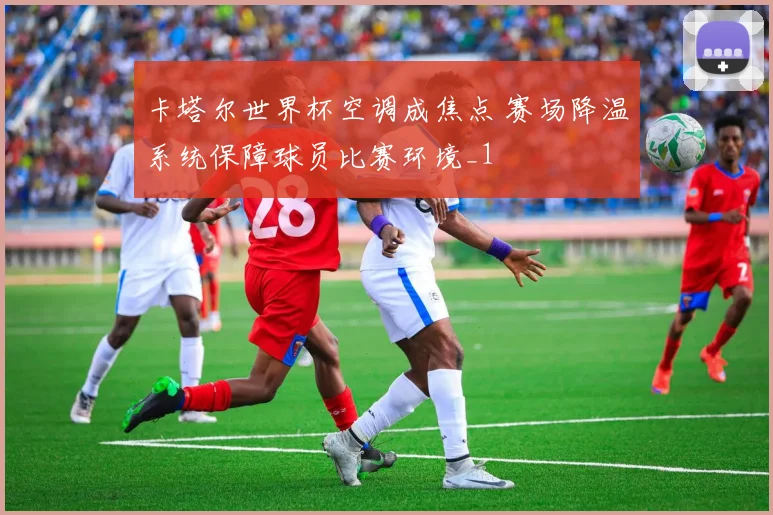 卡塔尔世界杯空调成焦点 赛场降温系统保障球员比赛环境_1
