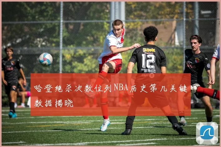 哈登绝杀次数位列NBA历史第几关键数据揭晓
