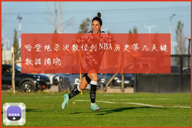 哈登绝杀次数位列NBA历史第几关键数据揭晓