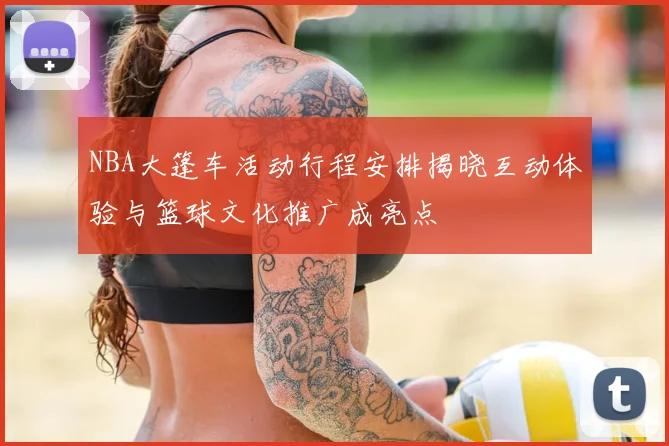 NBA大篷车活动行程安排揭晓互动体验与篮球文化推广成亮点