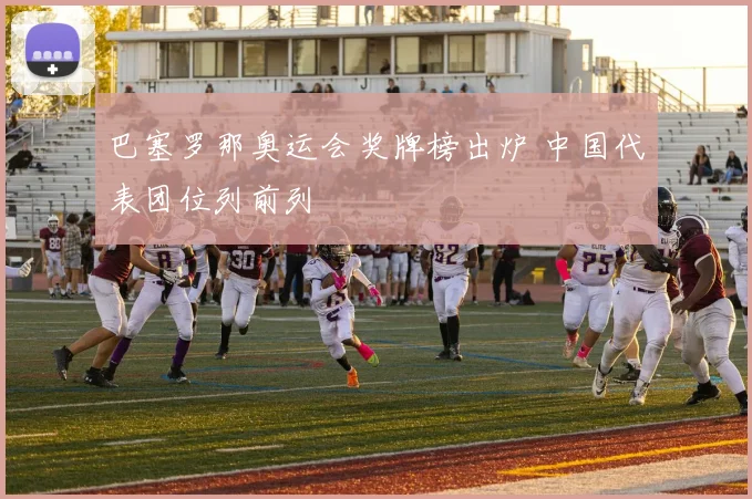 巴塞罗那奥运会奖牌榜出炉 中国代表团位列前列